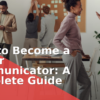 How to Become a Better Communicator: A Complete Guide