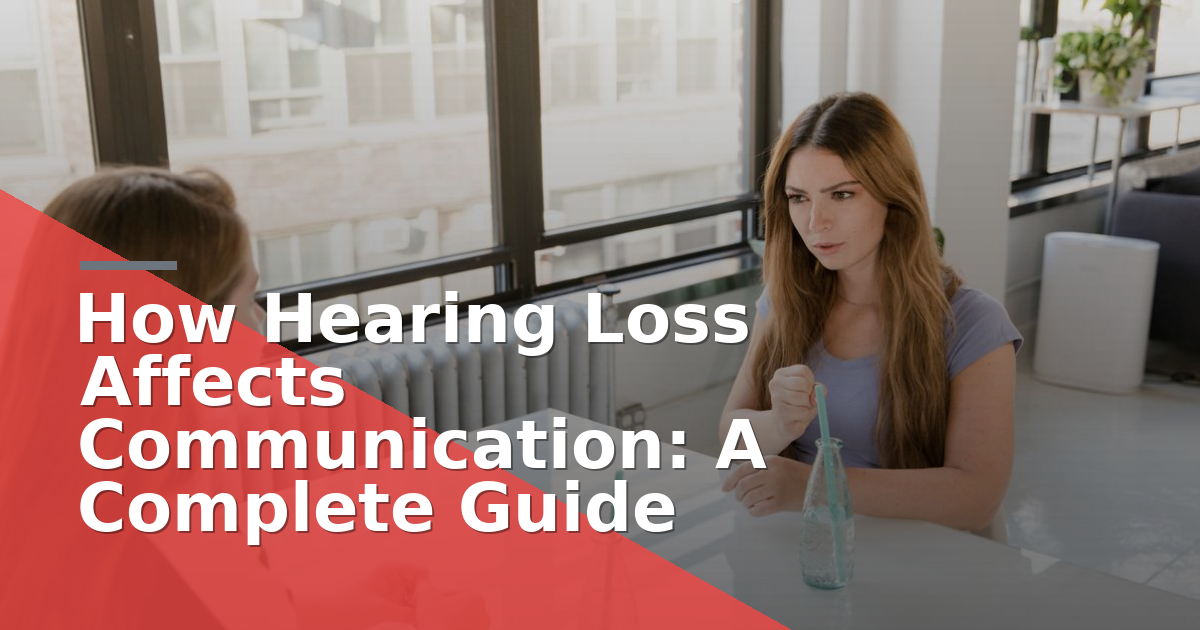 How Hearing Loss Affects Communication: A Complete Guide