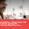 PR Firm Consolidation: What Impact PR & Communications Joining PR Consultants Group Means for the Industry