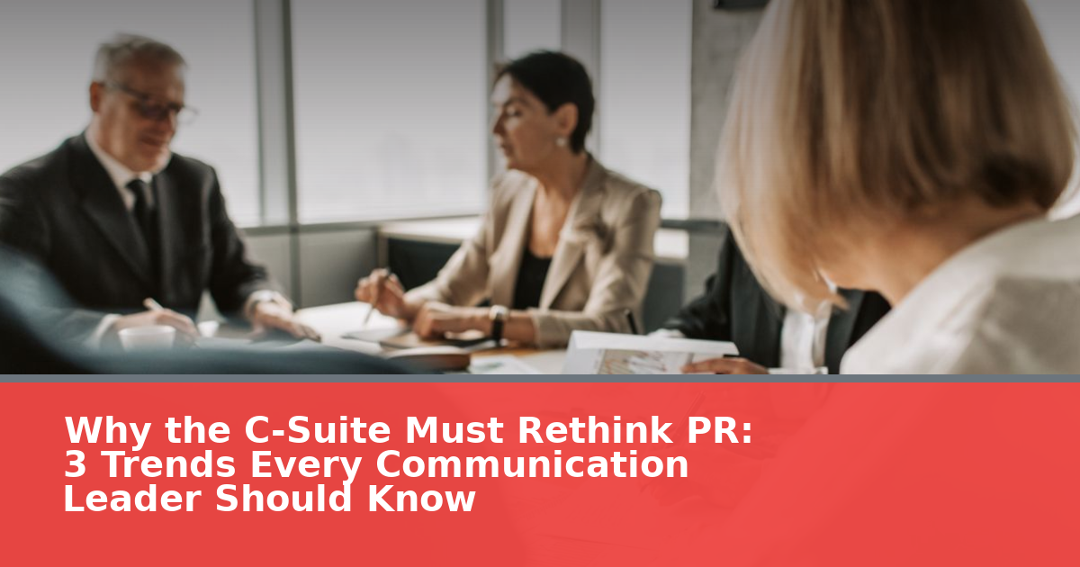 Why the C-Suite Must Rethink PR: 3 Trends Every Communication Leader Should Know